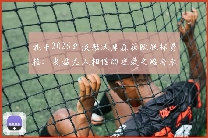 扎卡2026年谈勒沃库森获欧联杯资格：复盘无人相信的逆袭之路与未来展望
