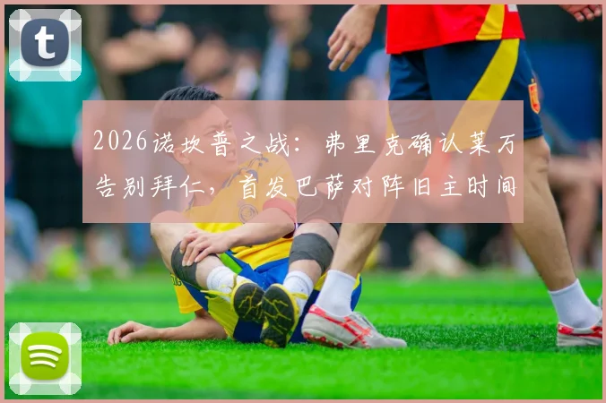 2026诺坎普之战：弗里克确认莱万告别拜仁，首发巴萨对阵旧主时间确定