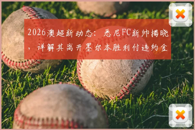 2026澳超新动态：悉尼FC新帅揭晓，详解其离开墨尔本胜利付违约金内幕，重回联赛执教前景分析