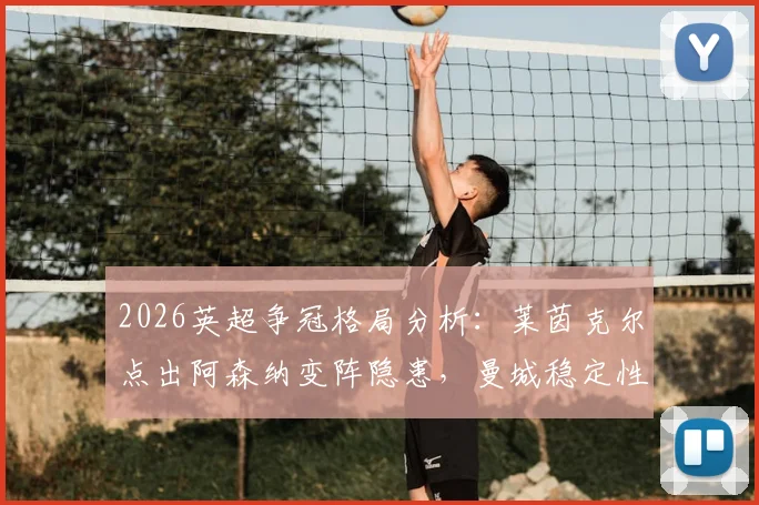 2026英超争冠格局分析：莱茵克尔点出阿森纳变阵隐患，曼城稳定性更被看好