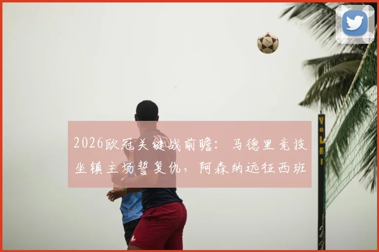 2026欧冠关键战前瞻：马德里竞技坐镇主场誓复仇，阿森纳远征西班牙力保不败金身
