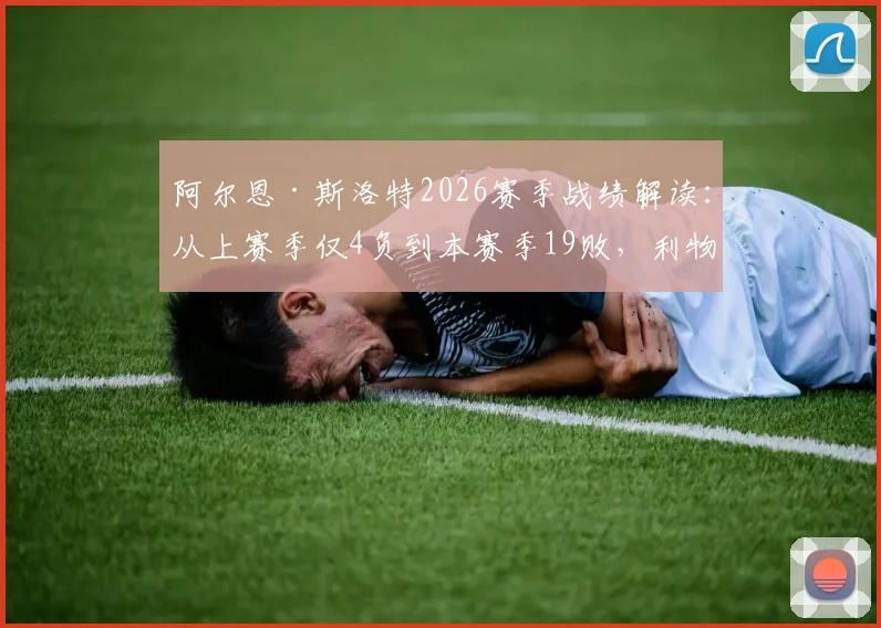 阿尔恩·斯洛特2026赛季战绩解读：从上赛季仅4负到本赛季19败，利物浦怎么了？