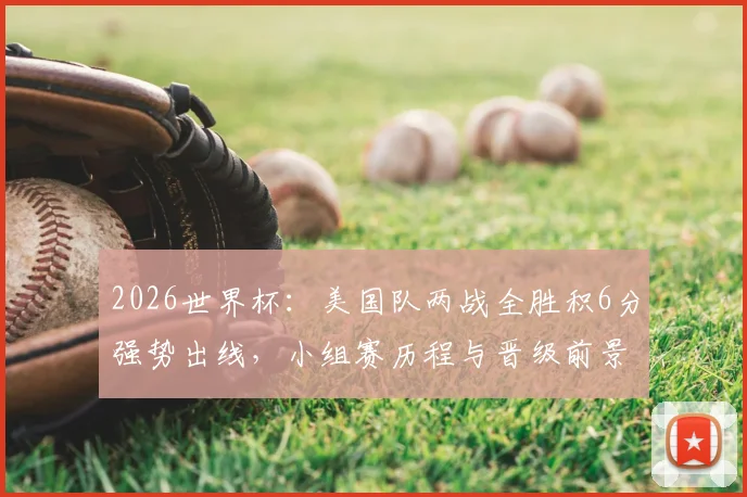 2026世界杯：美国队两战全胜积6分强势出线，小组赛历程与晋级前景全面解析
