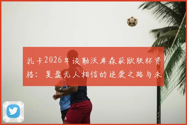 扎卡2026年谈勒沃库森获欧联杯资格：复盘无人相信的逆袭之路与未来展望