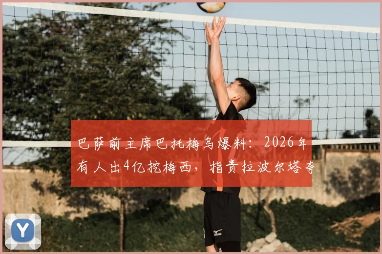 巴萨前主席巴托梅乌爆料：2026年有人出4亿挖梅西，指责拉波尔塔夸大俱乐部亏损