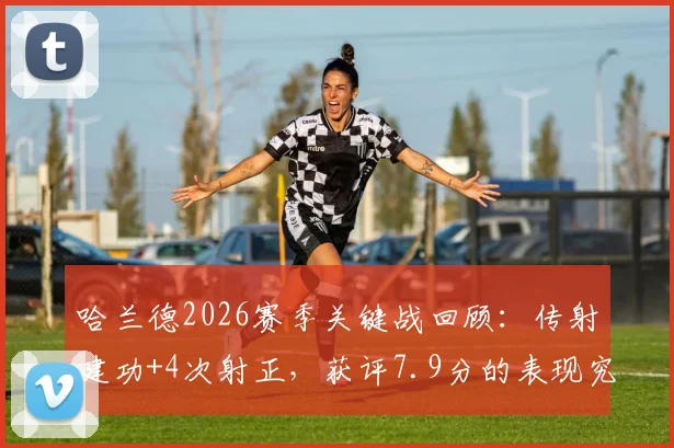 哈兰德2026赛季关键战回顾：传射建功+4次射正，获评7.9分的表现究竟如何？