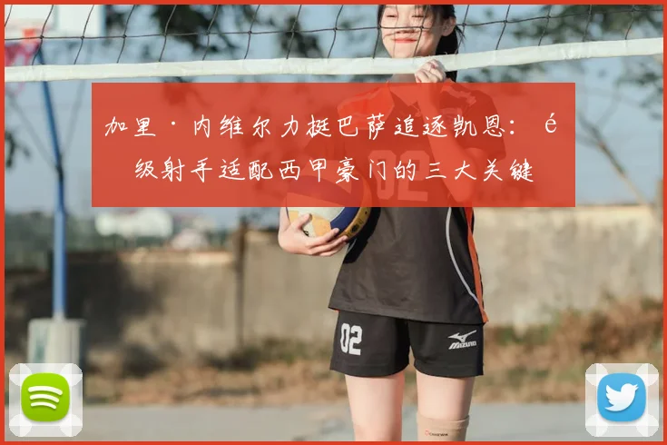 加里·内维尔力挺巴萨追逐凯恩：顶级射手适配西甲豪门的三大关键原因