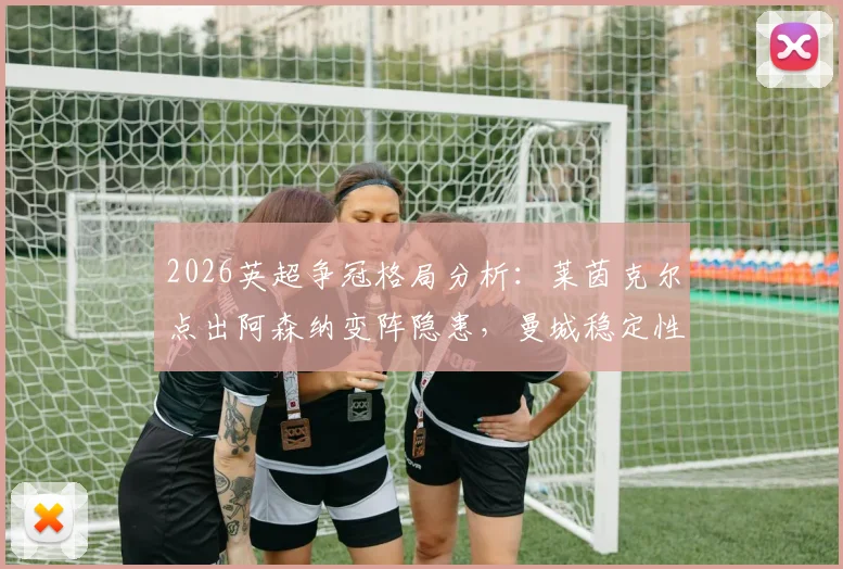 2026英超争冠格局分析:莱茵克尔点出阿森纳变阵隐患,曼城稳定性更被看好