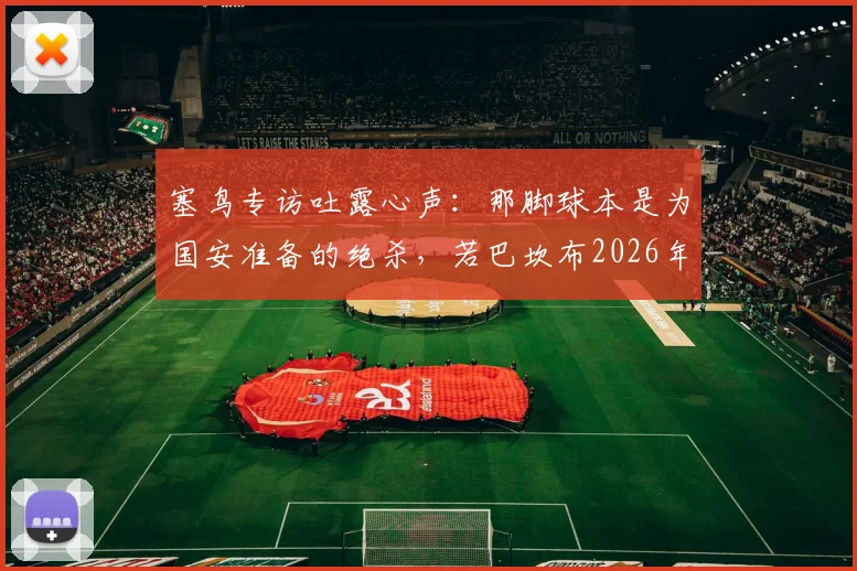 塞鸟专访吐露心声：那脚球本是为国安准备的绝杀，若巴坎布2026年仍在阵中或已改写结局