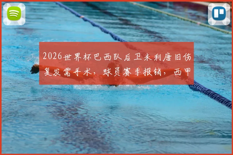 2026世界杯巴西队后卫米利唐旧伤复发需手术，球员赛季报销，西甲及欧冠复出计划解析