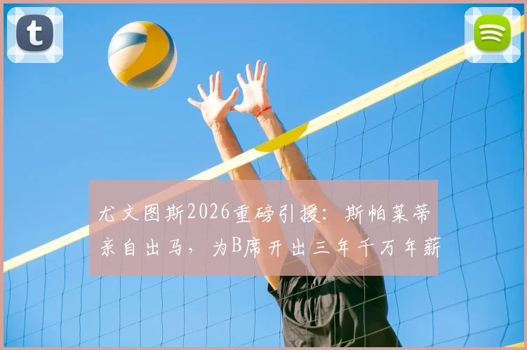 尤文图斯2026重磅引援：斯帕莱蒂亲自出马，为B席开出三年千万年薪合同，意甲转会市场再起波澜