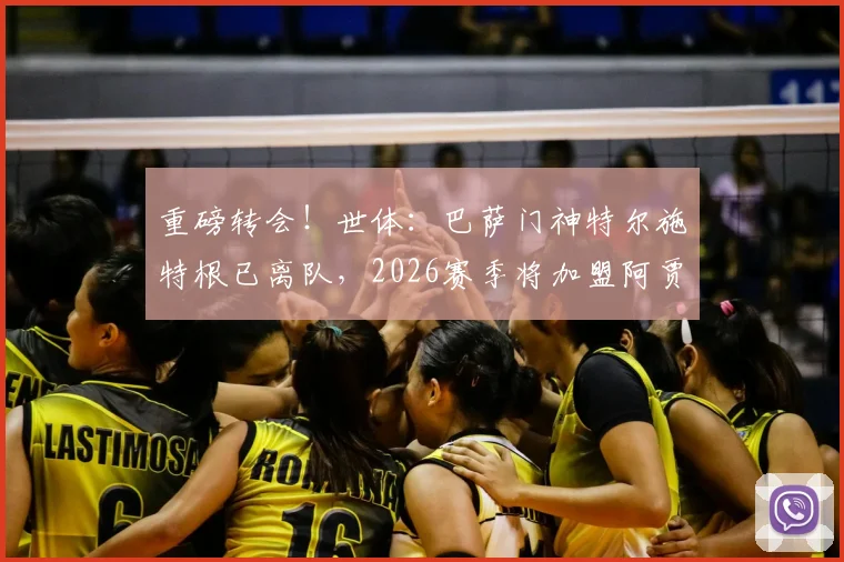 重磅转会！世体：巴萨门神特尔施特根已离队，2026赛季将加盟阿贾克斯，背后原因分析与未来影响解读