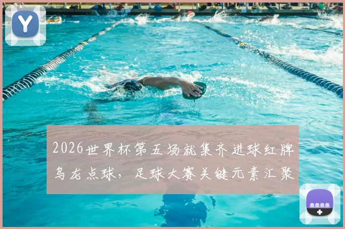 2026世界杯第五场就集齐进球红牌乌龙点球，足球大赛关键元素汇聚这么早实属罕见，历届数据对比