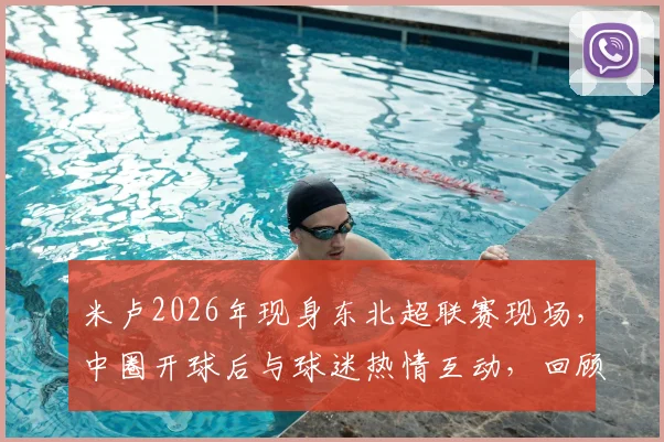 米卢2026年现身东北超联赛现场，中圈开球后与球迷热情互动，回顾其草根足球情结