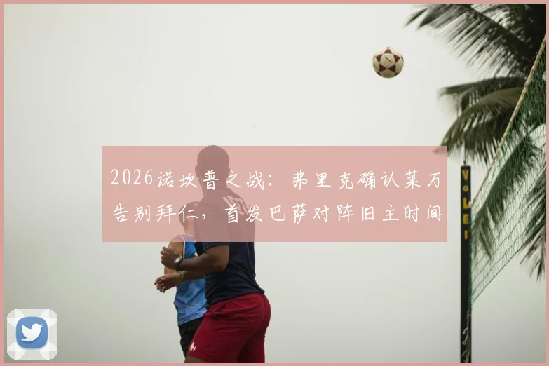 2026诺坎普之战：弗里克确认莱万告别拜仁，首发巴萨对阵旧主时间确定