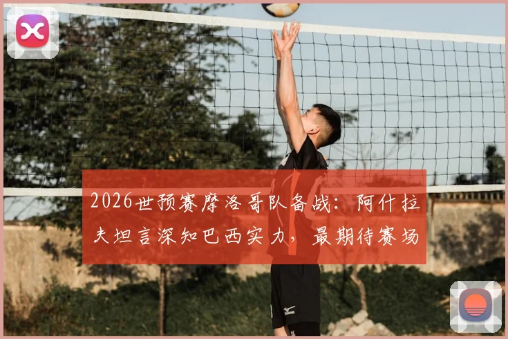 2026世预赛摩洛哥队备战：阿什拉夫坦言深知巴西实力，最期待赛场对话内马尔，完整访谈细节公开