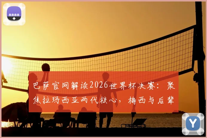 巴萨官网解读2026世界杯决赛:聚焦拉玛西亚两代核心,梅西与后辈谁将主宰赛场?