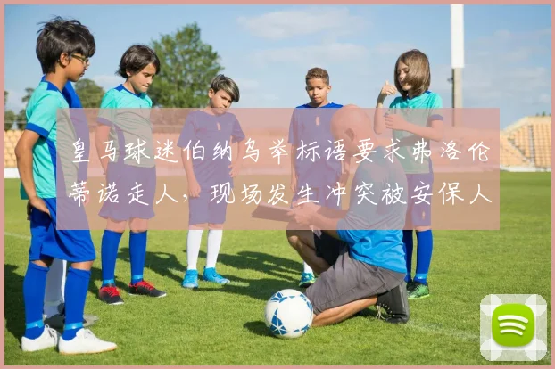 皇马球迷伯纳乌举标语要求弗洛伦蒂诺走人，现场发生冲突被安保人员控制事件解析