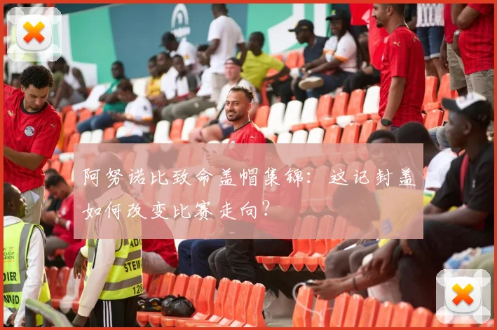阿努诺比致命盖帽集锦:这记封盖如何改变比赛走向?