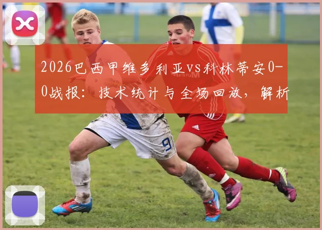 2026巴西甲维多利亚vs科林蒂安0-0战报：技术统计与全场回放，解析双方闷平原因及积分影响