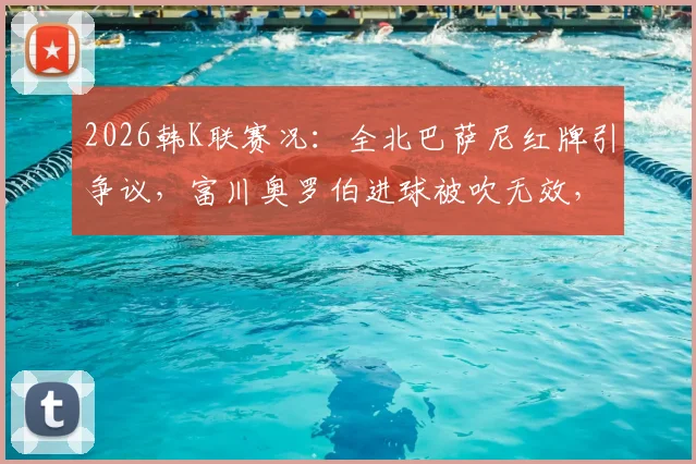 2026韩K联赛况：全北巴萨尼红牌引争议，富川奥罗伯进球被吹无效，双方0-0闷平