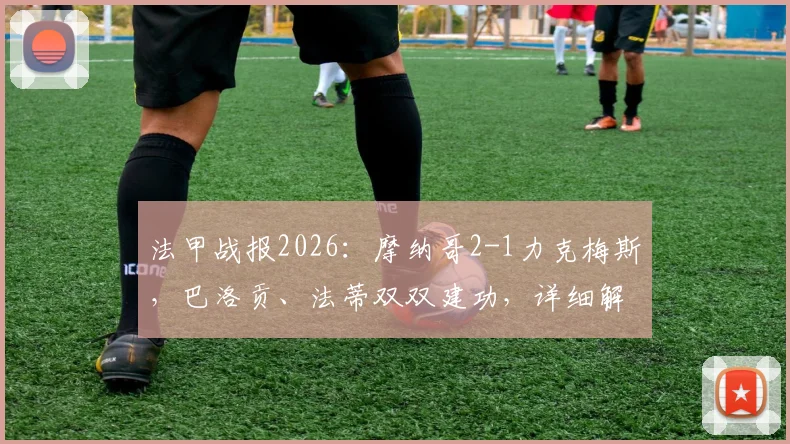 法甲战报2026:摩纳哥2-1力克梅斯,巴洛贡、法蒂双双建功,详细解析战术打法与技术统计