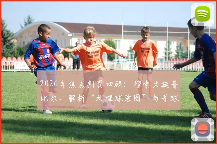 2026年焦点判罚回顾：穆索力挺普比尔，解析“处理球意图”与手球获利裁判标准