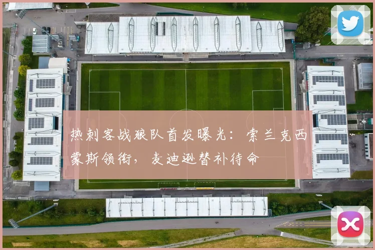 热刺客战狼队首发曝光：索兰克西蒙斯领衔，麦迪逊替补待命