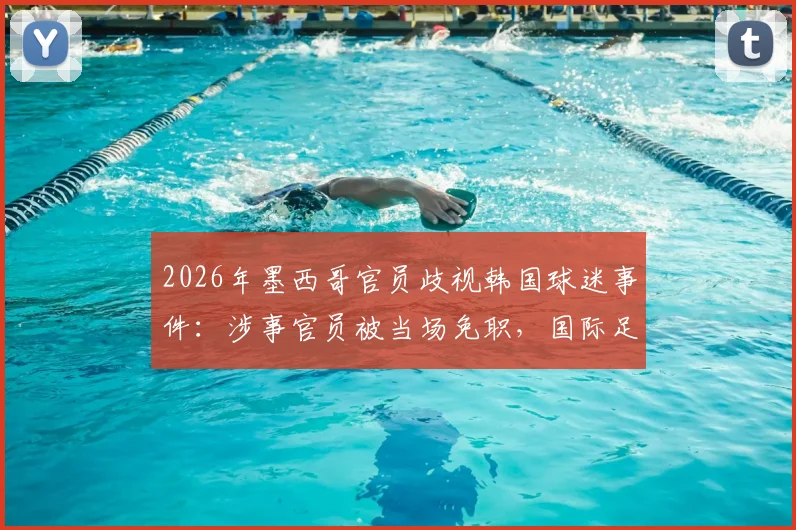 2026年墨西哥官员歧视韩国球迷事件：涉事官员被当场免职，国际足联或介入调查