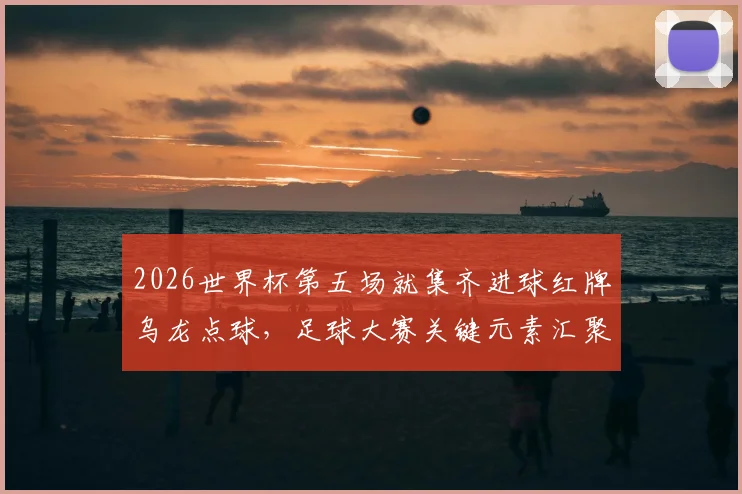 2026世界杯第五场就集齐进球红牌乌龙点球，足球大赛关键元素汇聚这么早实属罕见，历届数据对比