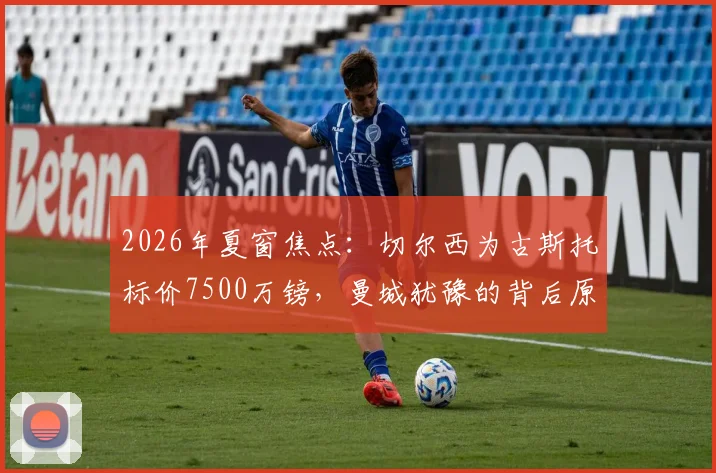 2026年夏窗焦点：切尔西为古斯托标价7500万镑，曼城犹豫的背后原因与右后卫市场分析