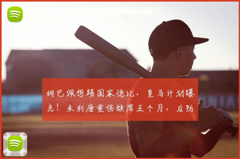 姆巴佩想踢国家德比，皇马计划曝光！米利唐重伤缺席五个月，后防如何调整？