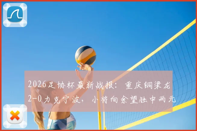 2026足协杯最新战报：重庆铜梁龙2-0力克宁波，小将向余望独中两元表现抢眼