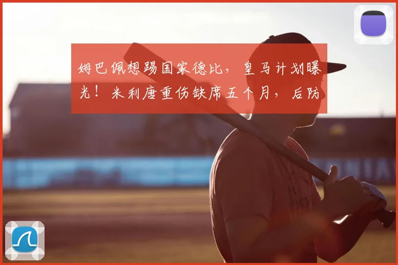 姆巴佩想踢国家德比，皇马计划曝光！米利唐重伤缺席五个月，后防如何调整？