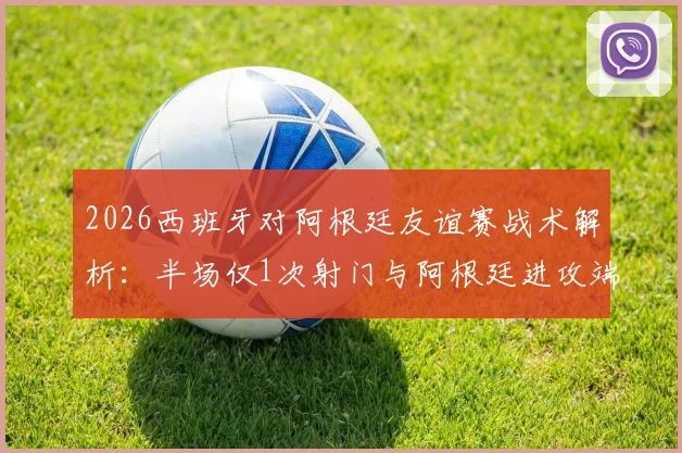 2026西班牙对阿根廷友谊赛战术解析：半场仅1次射门与阿根廷进攻端罕见低迷分析