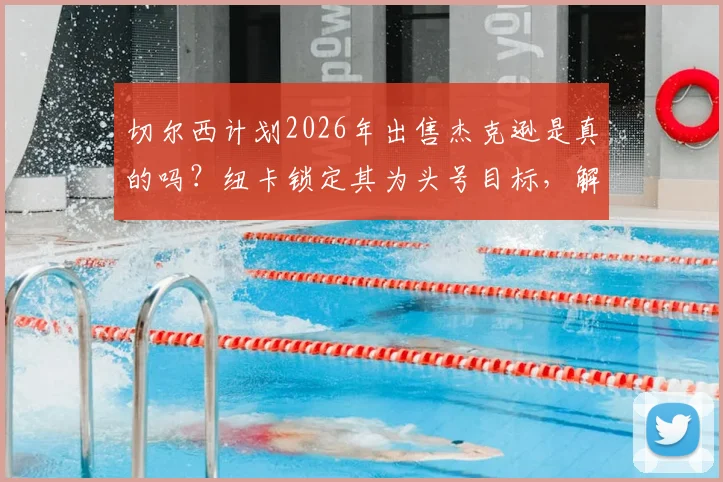 切尔西计划2026年出售杰克逊是真的吗？纽卡锁定其为头号目标，解析球员表现与转会内幕