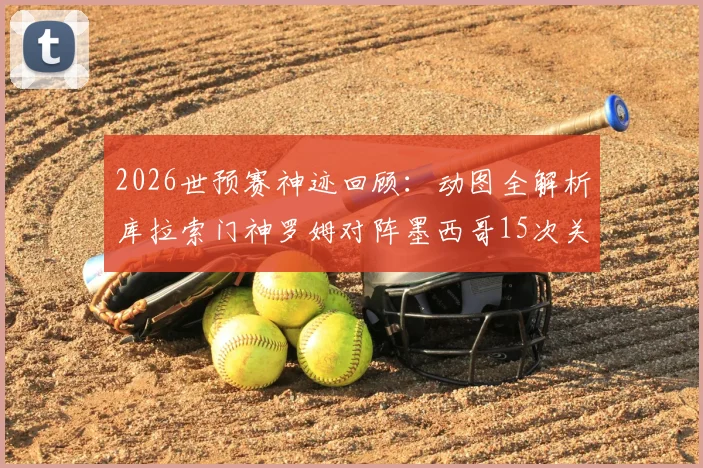 2026世预赛神迹回顾：动图全解析库拉索门神罗姆对阵墨西哥15次关键扑救，技术特点深度剖析