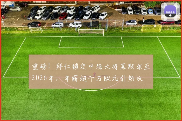 重磅！拜仁锁定中场大将莱默尔至2026年，年薪超千万欧元引热议