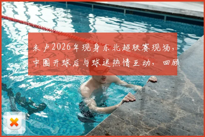 米卢2026年现身东北超联赛现场，中圈开球后与球迷热情互动，回顾其草根足球情结