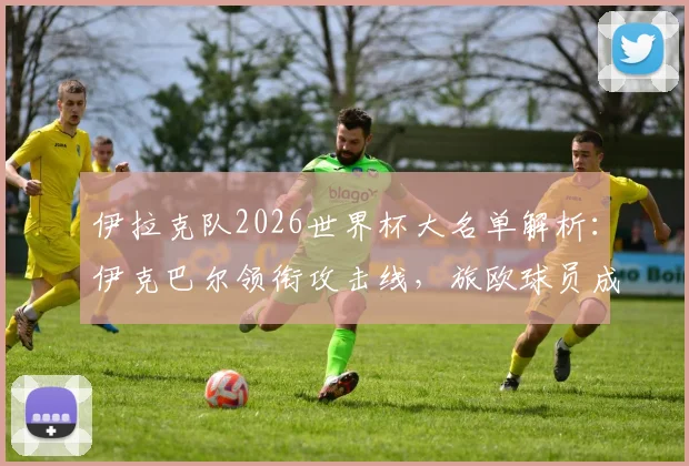 伊拉克队2026世界杯大名单解析:伊克巴尔领衔攻击线,旅欧球员成中坚力量,最终名单如何产生?
