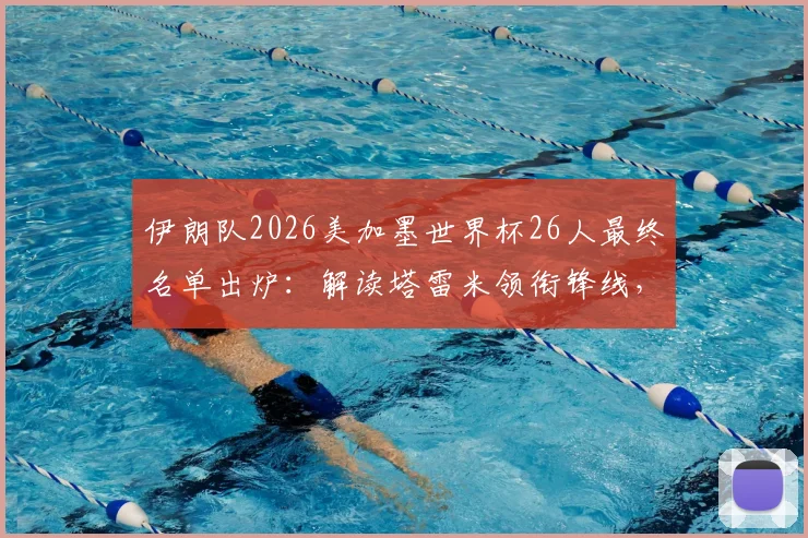 伊朗队2026美加墨世界杯26人最终名单出炉：解读塔雷米领衔锋线，阿兹蒙意外落选原因