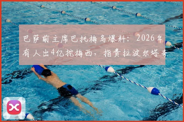 巴萨前主席巴托梅乌爆料：2026年有人出4亿挖梅西，指责拉波尔塔夸大俱乐部亏损