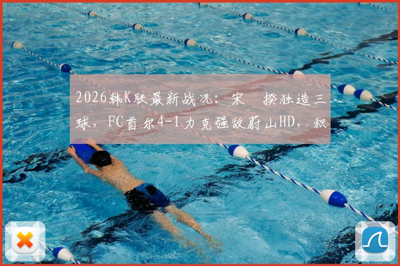 2026韩K联最新战况：宋旻揆独造三球，FC首尔4-1力克强敌蔚山HD，积分榜迎变数
