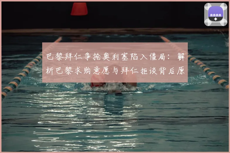巴黎拜仁争抢奥利塞陷入僵局：解析巴黎求购意愿与拜仁拒谈背后原因，展望2026年球员去向