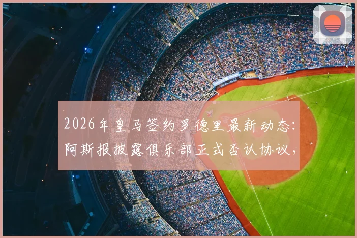 2026年皇马签约罗德里最新动态：阿斯报披露俱乐部正式否认协议，剖析反复传闻令高层不满的背后原因