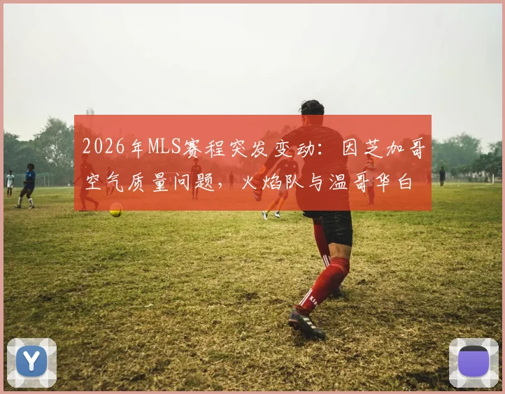 2026年MLS赛程突发变动：因芝加哥空气质量问题，火焰队与温哥华白浪对决正式改期，附观赛指南