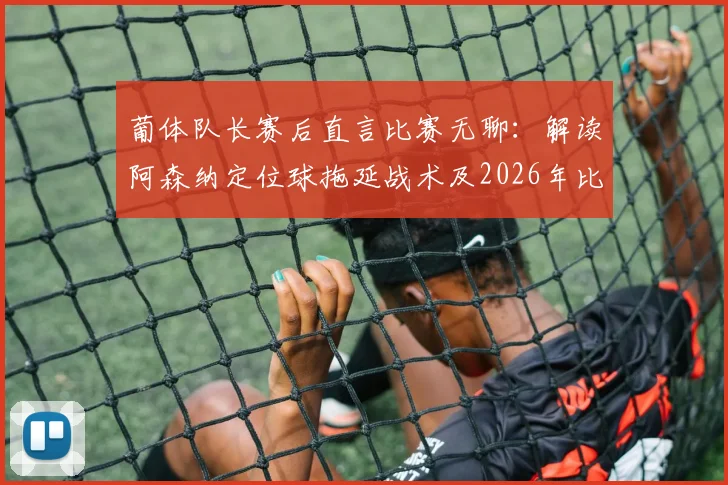 葡体队长赛后直言比赛无聊：解读阿森纳定位球拖延战术及2026年比赛争议点