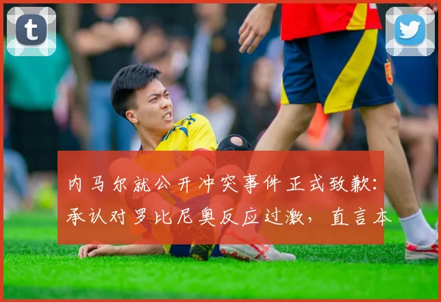 内马尔就公开冲突事件正式致歉：承认对罗比尼奥反应过激，直言本该内部处理