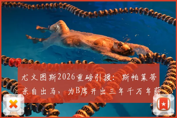 尤文图斯2026重磅引援：斯帕莱蒂亲自出马，为B席开出三年千万年薪合同，意甲转会市场再起波澜