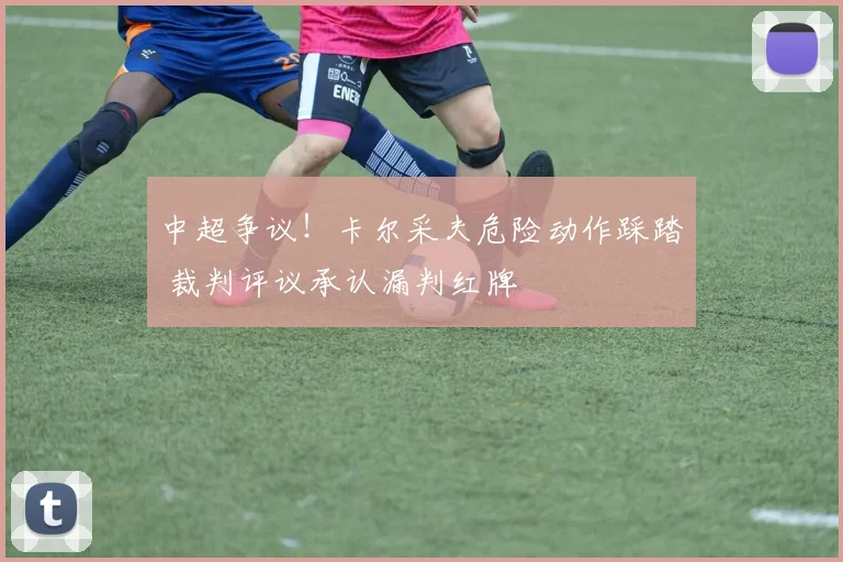 中超争议！卡尔采夫危险动作踩踏 裁判评议承认漏判红牌